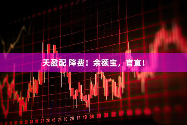 天盈配 降费！余额宝，官宣！
