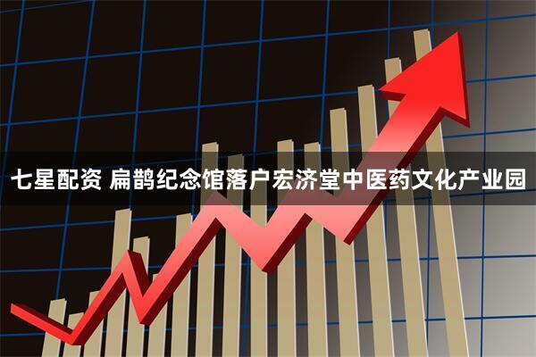 七星配资 扁鹊纪念馆落户宏济堂中医药文化产业园