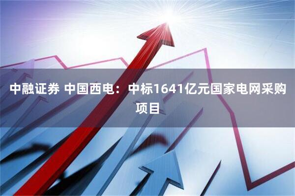 中融证券 中国西电：中标1641亿元国家电网采购项目