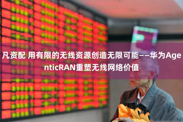 凡资配 用有限的无线资源创造无限可能——华为AgenticRAN重塑无线网络价值