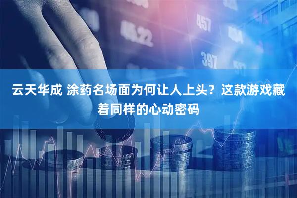 云天华成 涂药名场面为何让人上头？这款游戏藏着同样的心动密码