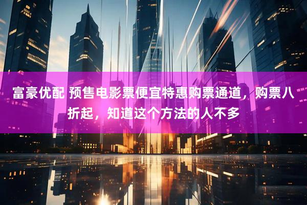 富豪优配 预售电影票便宜特惠购票通道，购票八折起，知道这个方法的人不多