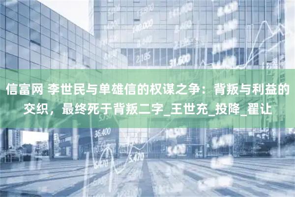信富网 李世民与单雄信的权谋之争：背叛与利益的交织，最终死于背叛二字_王世充_投降_翟让