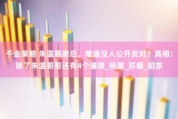 千金策略 朱温篡唐后，难道没人公开反对？真相：除了朱温哥哥还有4个藩镇_杨渥_苏循_昭宗