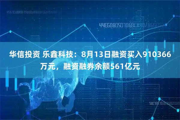 华信投资 乐鑫科技：8月13日融资买入910366万元，融资融券余额561亿元