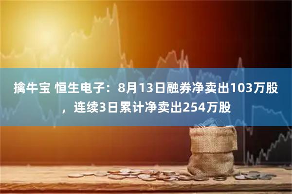 擒牛宝 恒生电子：8月13日融券净卖出103万股，连续3日累计净卖出254万股