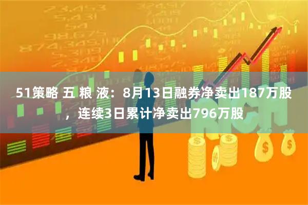 51策略 五 粮 液：8月13日融券净卖出187万股，连续3日累计净卖出796万股