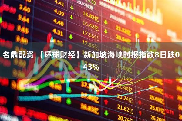 名鼎配资 【环球财经】新加坡海峡时报指数8日跌043%