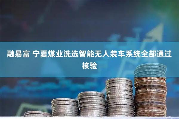 融易富 宁夏煤业洗选智能无人装车系统全部通过核验