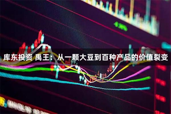 库东投资 禹王：从一颗大豆到百种产品的价值裂变