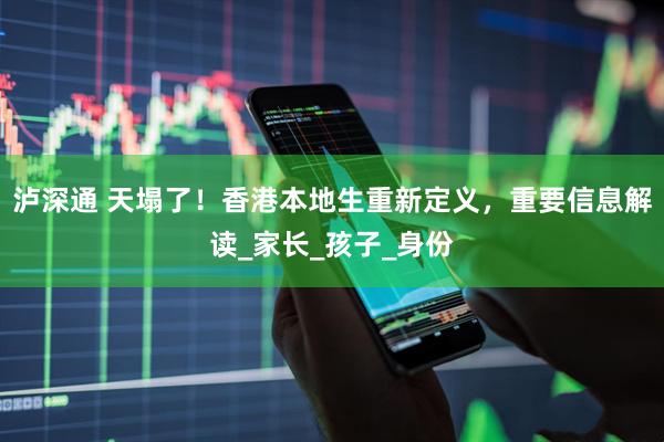 泸深通 天塌了！香港本地生重新定义，重要信息解读_家长_孩子_身份