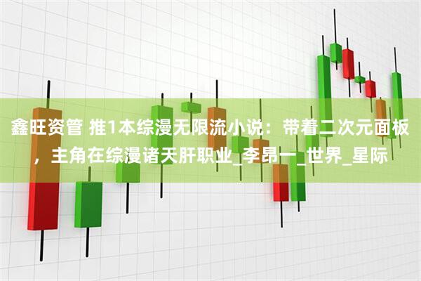 鑫旺资管 推1本综漫无限流小说：带着二次元面板，主角在综漫诸天肝职业_李昂一_世界_星际