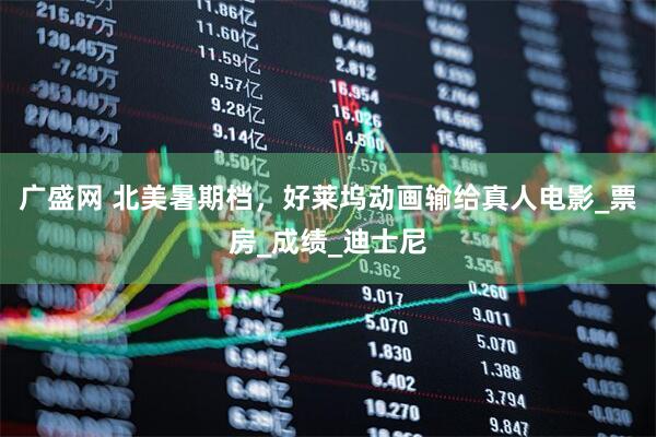 广盛网 北美暑期档，好莱坞动画输给真人电影_票房_成绩_迪士尼