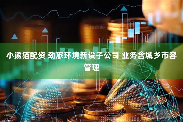 小熊猫配资 劲旅环境新设子公司 业务含城乡市容管理