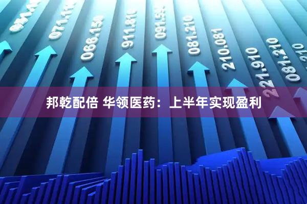 邦乾配倍 华领医药：上半年实现盈利