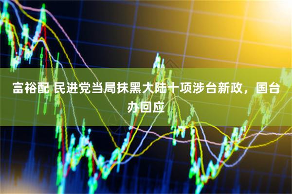 富裕配 民进党当局抹黑大陆十项涉台新政，国台办回应