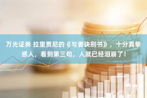 万光证券 拉里贾尼的《与妻诀别书》，十分真挚感人，看到第三句，人就已经泪崩了！