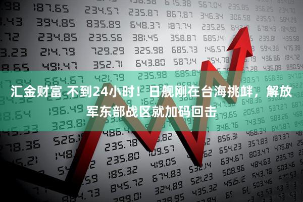 汇金财富 不到24小时！日舰刚在台海挑衅，解放军东部战区就加码回击