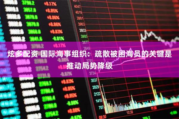 炫多配资 国际海事组织：疏散被困海员的关键是推动局势降级