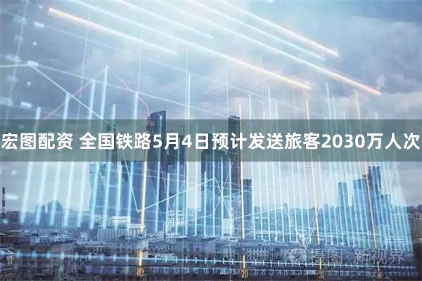 宏图配资 全国铁路5月4日预计发送旅客2030万人次