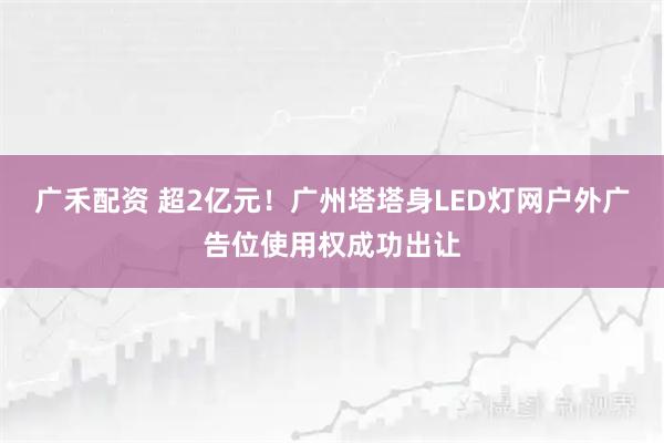 广禾配资 超2亿元！广州塔塔身LED灯网户外广告位使用权成功出让