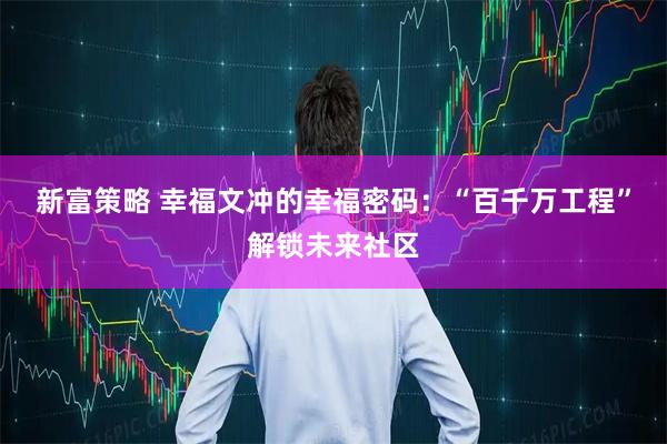 新富策略 幸福文冲的幸福密码：“百千万工程”解锁未来社区