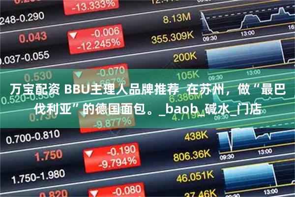 万宝配资 BBU主理人品牌推荐  在苏州，做“最巴伐利亚”的德国面包。_baob_碱水_门店