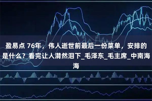 盈易点 76年，伟人逝世前最后一份菜单，安排的是什么？看完让人潸然泪下_毛泽东_毛主席_中南海