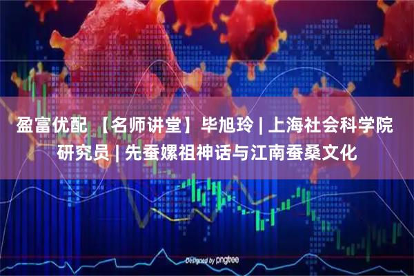 盈富优配 【名师讲堂】毕旭玲 | 上海社会科学院 研究员 | 先蚕嫘祖神话与江南蚕桑文化