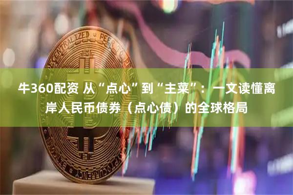 牛360配资 从“点心”到“主菜”：一文读懂离岸人民币债券（点心债）的全球格局