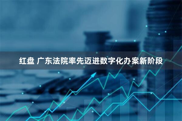 红盘 广东法院率先迈进数字化办案新阶段