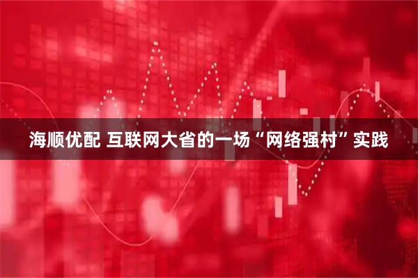 海顺优配 互联网大省的一场“网络强村”实践