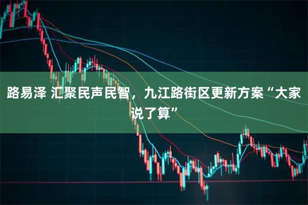路易泽 汇聚民声民智，九江路街区更新方案“大家说了算”